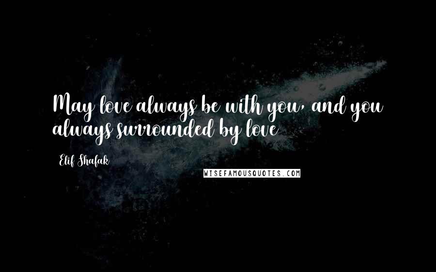 Elif Shafak Quotes: May love always be with you, and you always surrounded by love