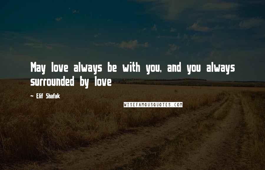 Elif Shafak Quotes: May love always be with you, and you always surrounded by love