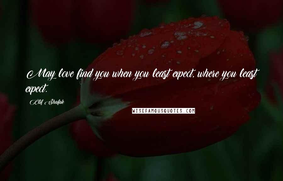 Elif Shafak Quotes: May love find you when you least expect, where you least expect.