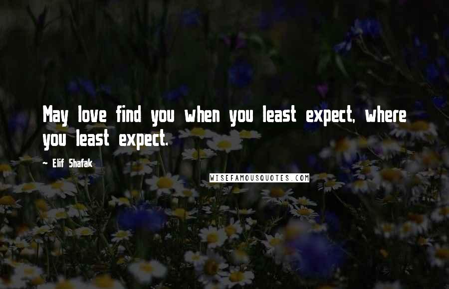 Elif Shafak Quotes: May love find you when you least expect, where you least expect.