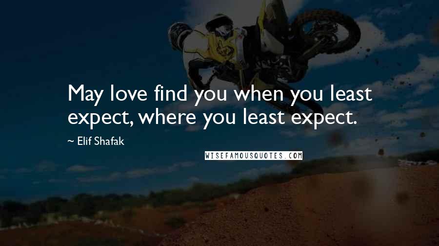 Elif Shafak Quotes: May love find you when you least expect, where you least expect.
