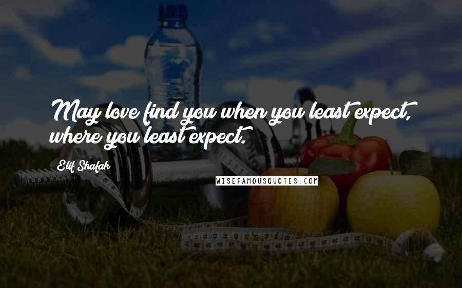 Elif Shafak Quotes: May love find you when you least expect, where you least expect.