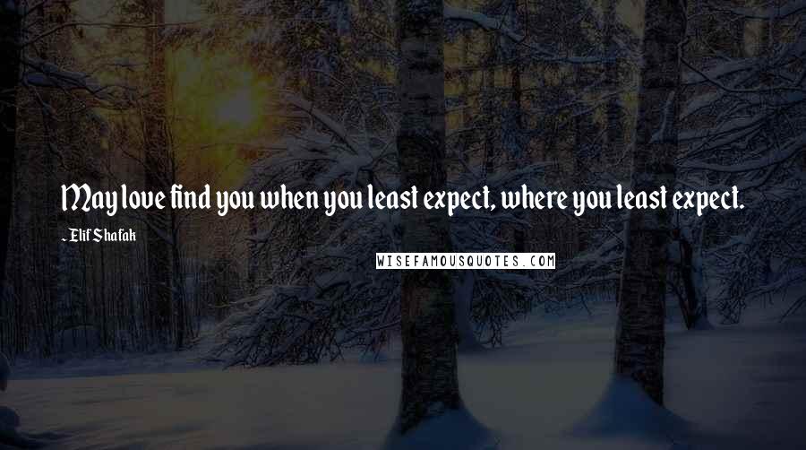 Elif Shafak Quotes: May love find you when you least expect, where you least expect.