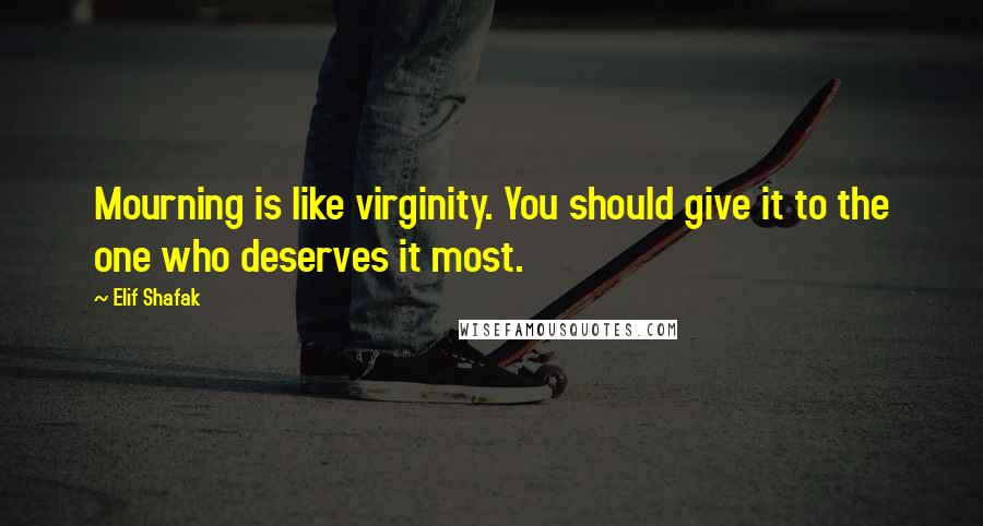 Elif Shafak Quotes: Mourning is like virginity. You should give it to the one who deserves it most.