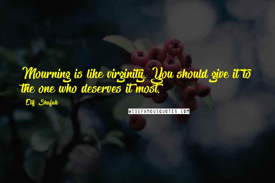 Elif Shafak Quotes: Mourning is like virginity. You should give it to the one who deserves it most.