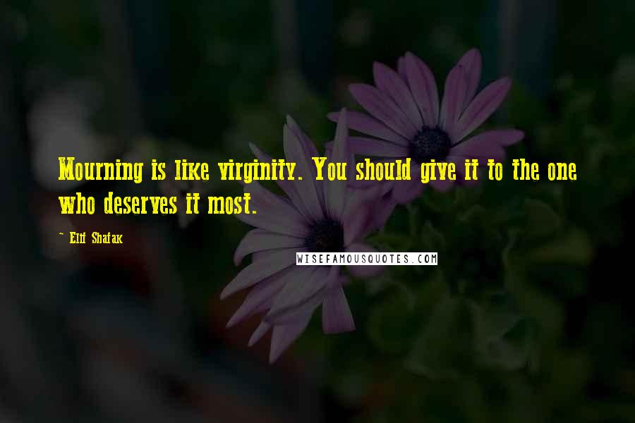 Elif Shafak Quotes: Mourning is like virginity. You should give it to the one who deserves it most.