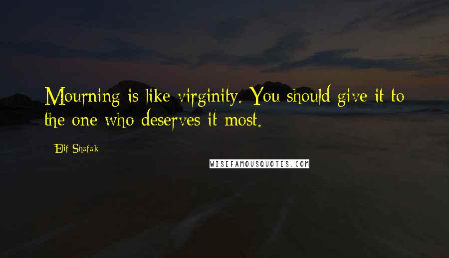 Elif Shafak Quotes: Mourning is like virginity. You should give it to the one who deserves it most.