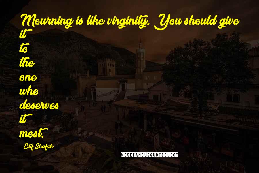 Elif Shafak Quotes: Mourning is like virginity. You should give it to the one who deserves it most.