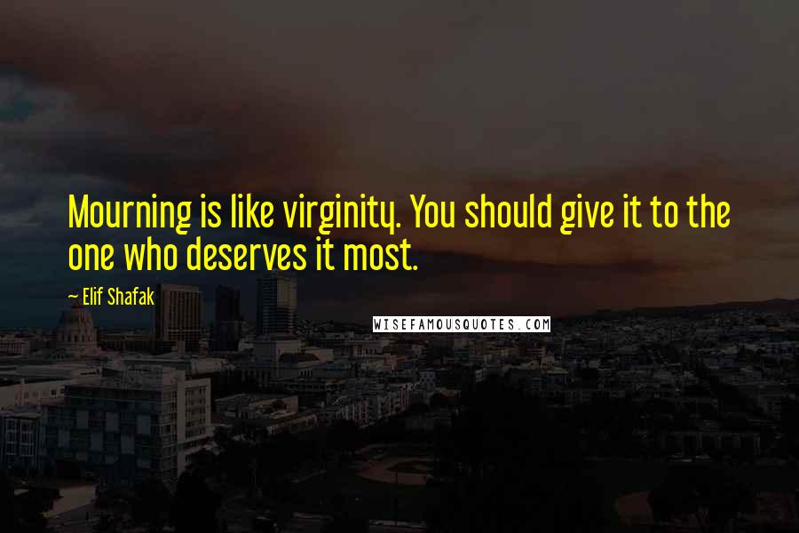 Elif Shafak Quotes: Mourning is like virginity. You should give it to the one who deserves it most.