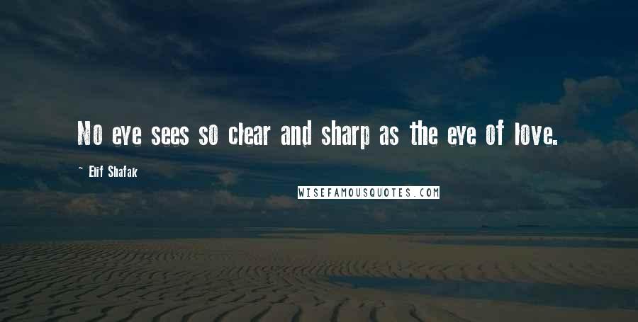 Elif Shafak Quotes: No eye sees so clear and sharp as the eye of love.
