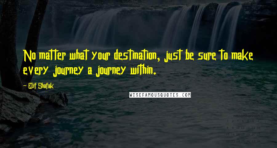 Elif Shafak Quotes: No matter what your destination, just be sure to make every journey a journey within.