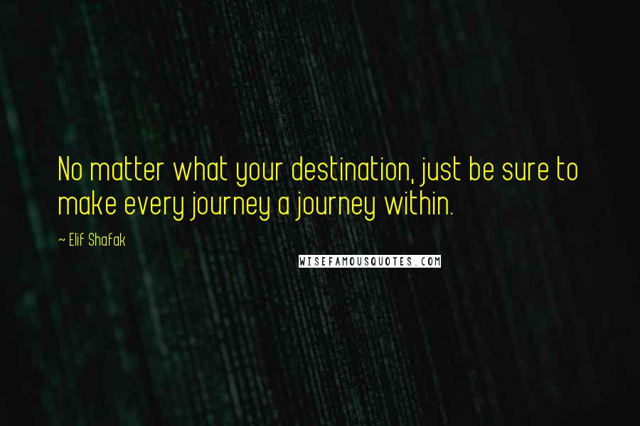 Elif Shafak Quotes: No matter what your destination, just be sure to make every journey a journey within.