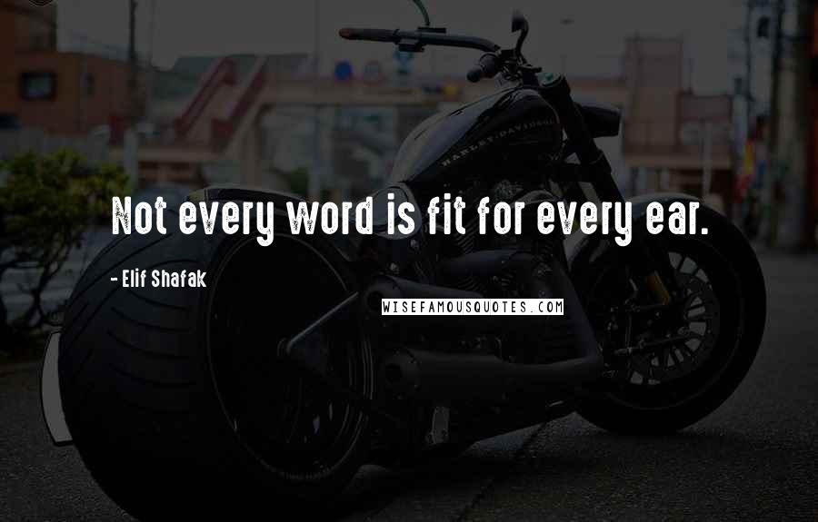 Elif Shafak Quotes: Not every word is fit for every ear.