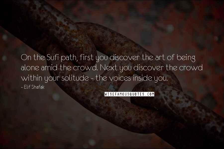 Elif Shafak Quotes: On the Sufi path, first you discover the art of being alone amid the crowd. Next you discover the crowd within your solitude - the voices inside you.