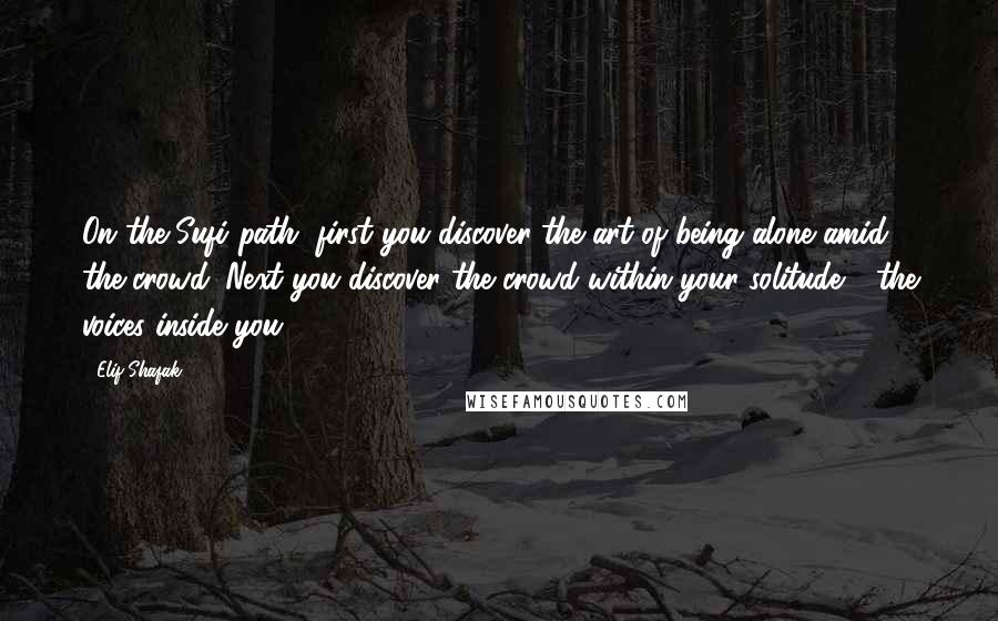 Elif Shafak Quotes: On the Sufi path, first you discover the art of being alone amid the crowd. Next you discover the crowd within your solitude - the voices inside you.