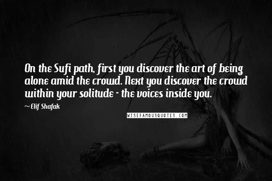 Elif Shafak Quotes: On the Sufi path, first you discover the art of being alone amid the crowd. Next you discover the crowd within your solitude - the voices inside you.