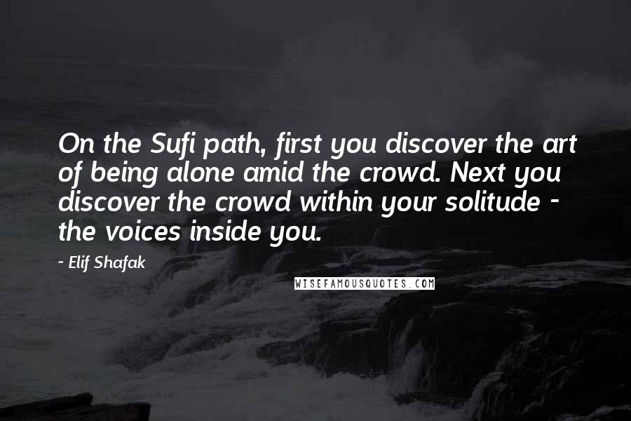 Elif Shafak Quotes: On the Sufi path, first you discover the art of being alone amid the crowd. Next you discover the crowd within your solitude - the voices inside you.