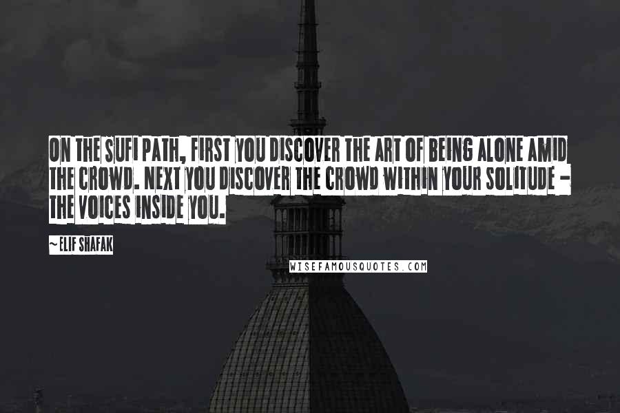 Elif Shafak Quotes: On the Sufi path, first you discover the art of being alone amid the crowd. Next you discover the crowd within your solitude - the voices inside you.