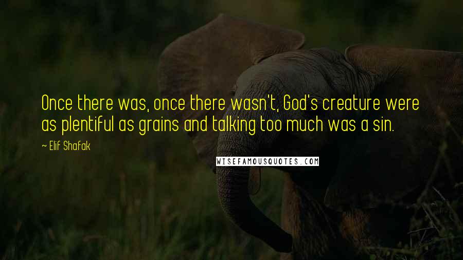 Elif Shafak Quotes: Once there was, once there wasn't, God's creature were as plentiful as grains and talking too much was a sin.