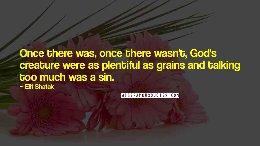 Elif Shafak Quotes: Once there was, once there wasn't, God's creature were as plentiful as grains and talking too much was a sin.