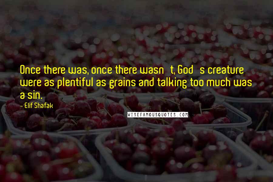 Elif Shafak Quotes: Once there was, once there wasn't, God's creature were as plentiful as grains and talking too much was a sin.