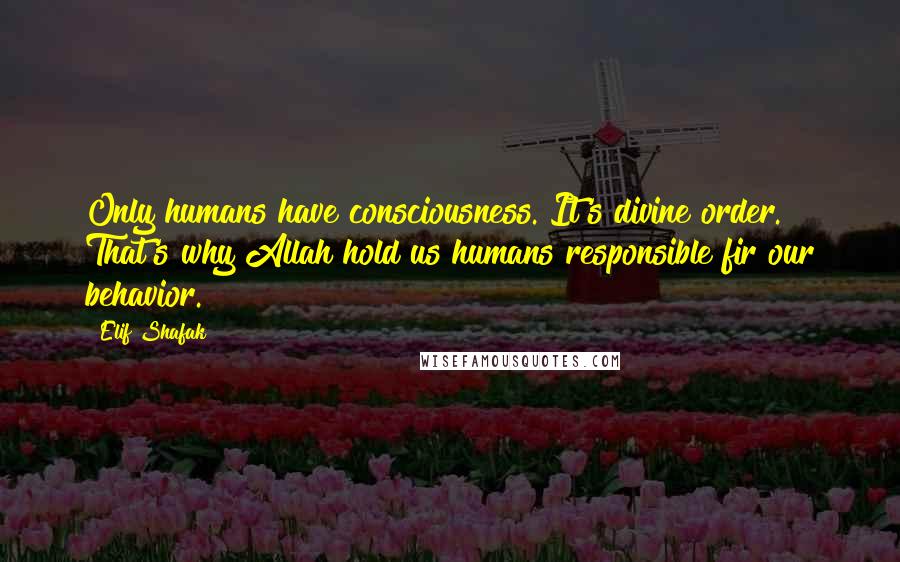 Elif Shafak Quotes: Only humans have consciousness. It's divine order. That's why Allah hold us humans responsible fir our behavior.