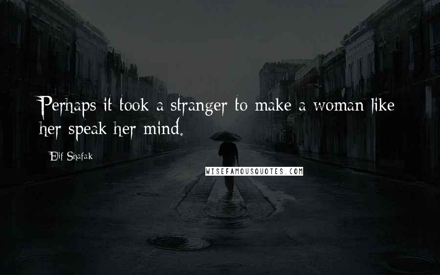 Elif Shafak Quotes: Perhaps it took a stranger to make a woman like her speak her mind.