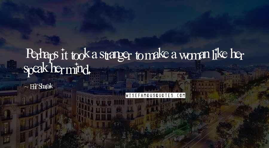 Elif Shafak Quotes: Perhaps it took a stranger to make a woman like her speak her mind.