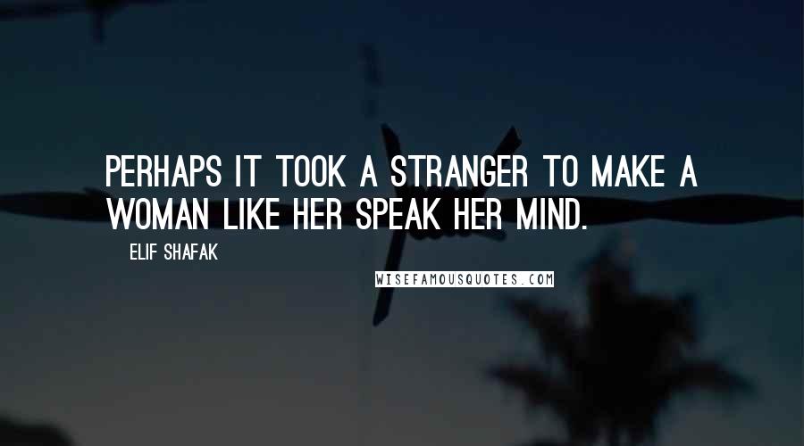 Elif Shafak Quotes: Perhaps it took a stranger to make a woman like her speak her mind.