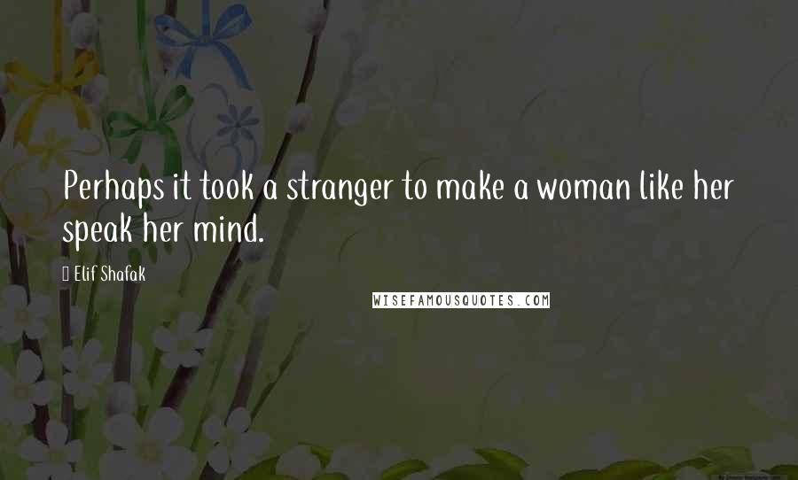 Elif Shafak Quotes: Perhaps it took a stranger to make a woman like her speak her mind.