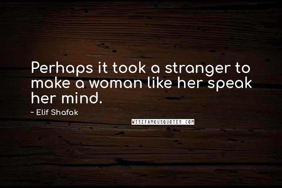 Elif Shafak Quotes: Perhaps it took a stranger to make a woman like her speak her mind.