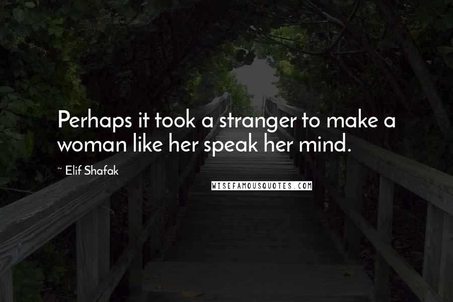 Elif Shafak Quotes: Perhaps it took a stranger to make a woman like her speak her mind.