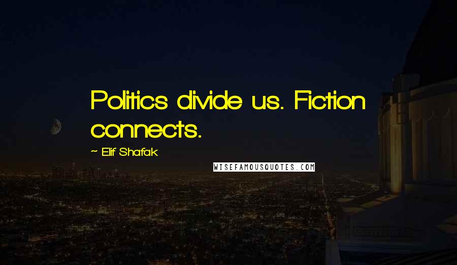 Elif Shafak Quotes: Politics divide us. Fiction connects.