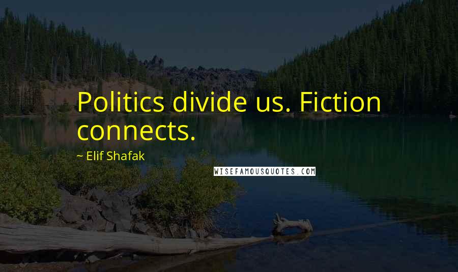 Elif Shafak Quotes: Politics divide us. Fiction connects.