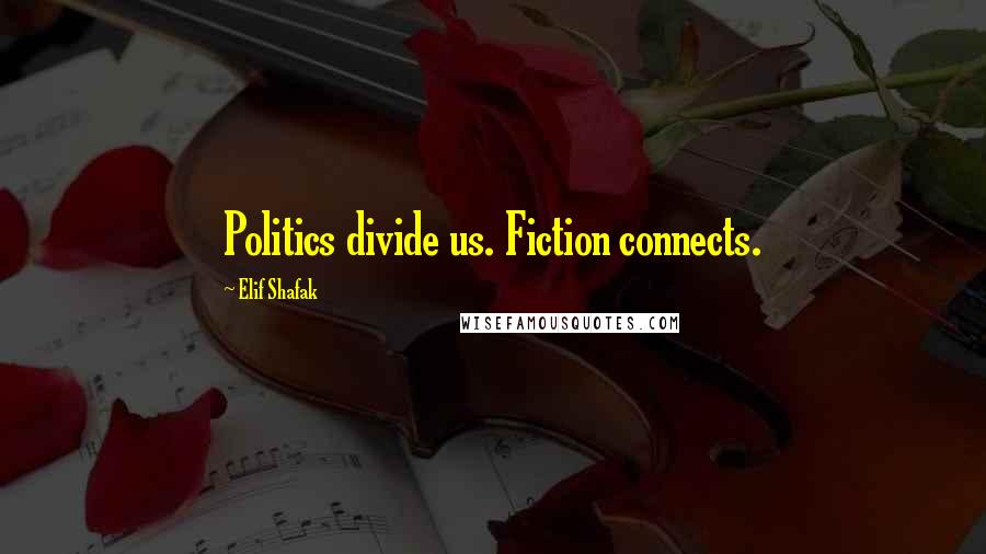 Elif Shafak Quotes: Politics divide us. Fiction connects.