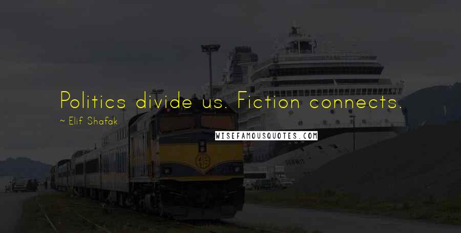 Elif Shafak Quotes: Politics divide us. Fiction connects.