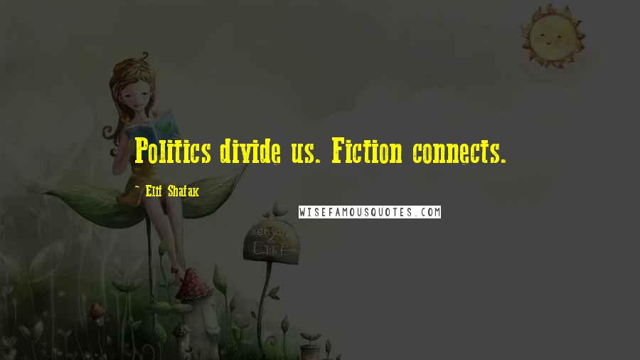 Elif Shafak Quotes: Politics divide us. Fiction connects.