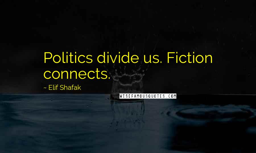 Elif Shafak Quotes: Politics divide us. Fiction connects.