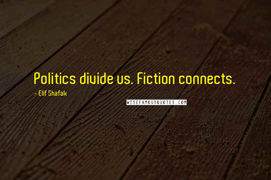 Elif Shafak Quotes: Politics divide us. Fiction connects.