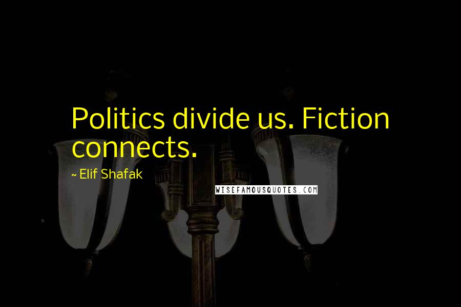 Elif Shafak Quotes: Politics divide us. Fiction connects.