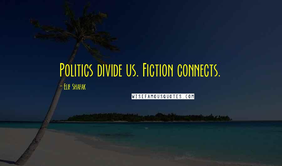 Elif Shafak Quotes: Politics divide us. Fiction connects.
