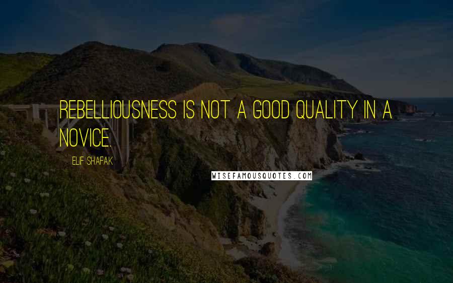 Elif Shafak Quotes: Rebelliousness is not a good quality in a novice.