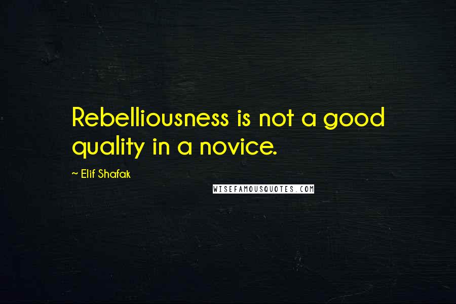 Elif Shafak Quotes: Rebelliousness is not a good quality in a novice.