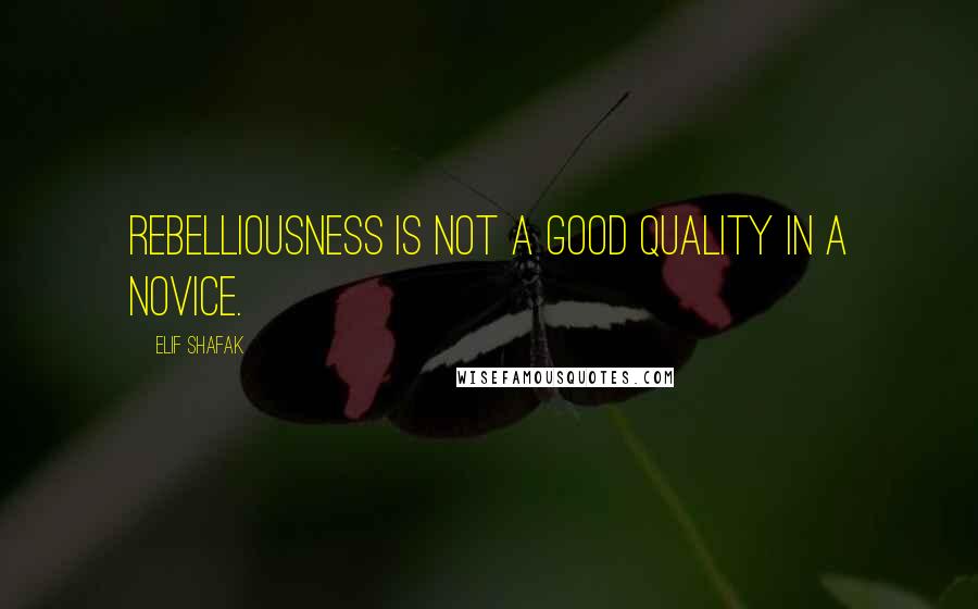 Elif Shafak Quotes: Rebelliousness is not a good quality in a novice.
