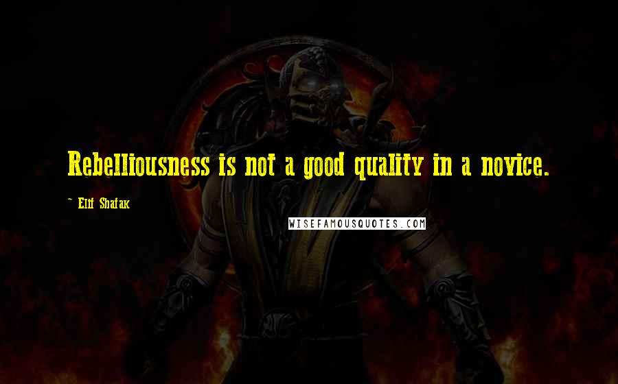 Elif Shafak Quotes: Rebelliousness is not a good quality in a novice.