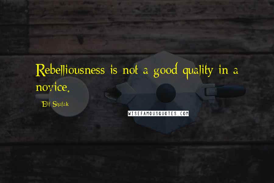 Elif Shafak Quotes: Rebelliousness is not a good quality in a novice.