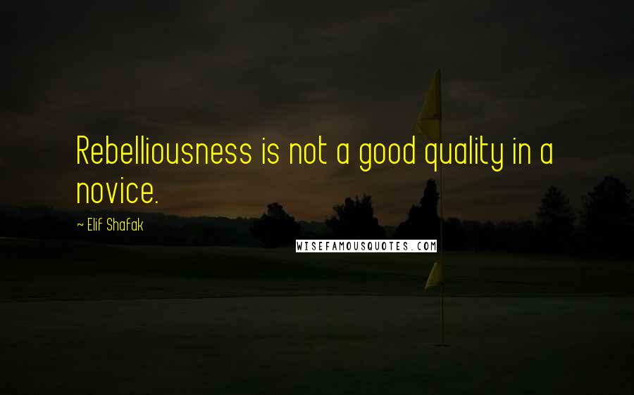 Elif Shafak Quotes: Rebelliousness is not a good quality in a novice.