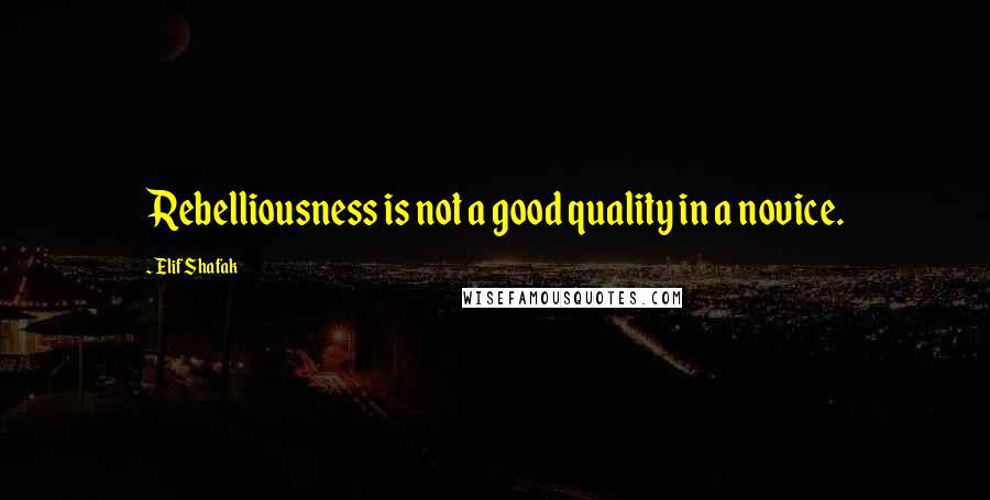 Elif Shafak Quotes: Rebelliousness is not a good quality in a novice.