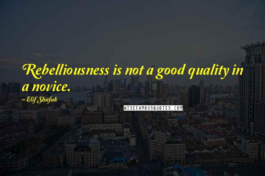 Elif Shafak Quotes: Rebelliousness is not a good quality in a novice.