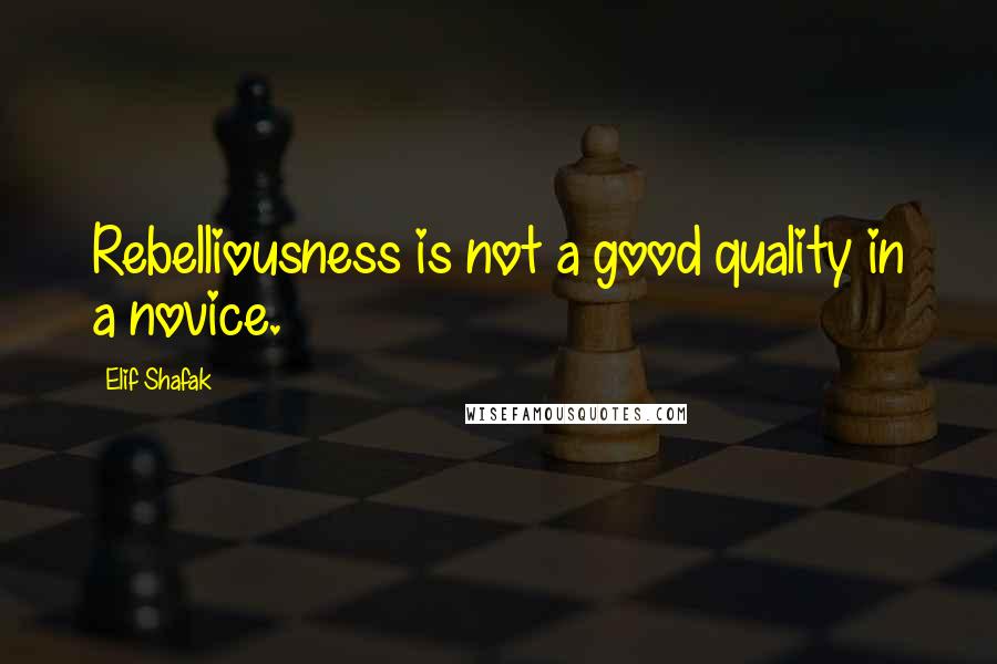 Elif Shafak Quotes: Rebelliousness is not a good quality in a novice.